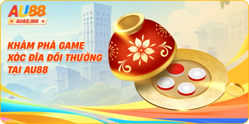 Khám Phá Game Xóc Đĩa Đổi Thưởng Tại AU88